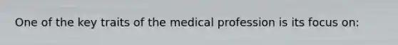 One of the key traits of the medical profession is its focus on: