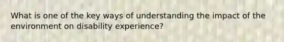 What is one of the key ways of understanding the impact of the environment on disability experience?