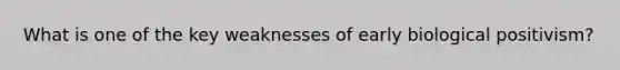 What is one of the key weaknesses of early biological positivism?