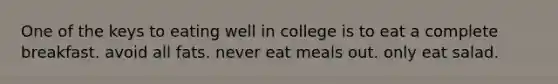 One of the keys to eating well in college is to eat a complete breakfast. avoid all fats. never eat meals out. only eat salad.