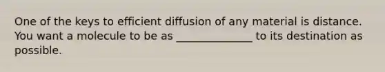 One of the keys to efficient diffusion of any material is distance. You want a molecule to be as ______________ to its destination as possible.