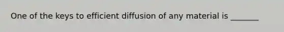 One of the keys to efficient diffusion of any material is _______