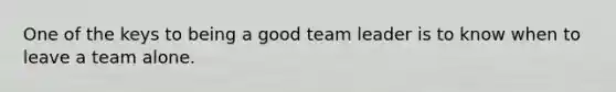 One of the keys to being a good team leader is to know when to leave a team alone.