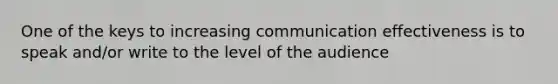 One of the keys to increasing communication effectiveness is to speak and/or write to the level of the audience