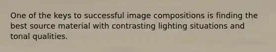 One of the keys to successful image compositions is finding the best source material with contrasting lighting situations and tonal qualities.