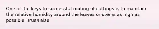 One of the keys to successful rooting of cuttings is to maintain the relative humidity around the leaves or stems as high as possible. True/False