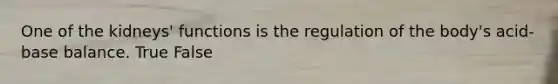 One of the kidneys' functions is the regulation of the body's acid-base balance. True False