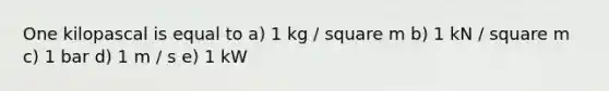 One kilopascal is equal to a) 1 kg / square m b) 1 kN / square m c) 1 bar d) 1 m / s e) 1 kW