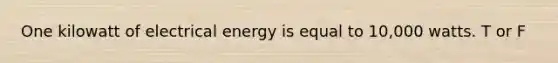 One kilowatt of electrical energy is equal to 10,000 watts. T or F