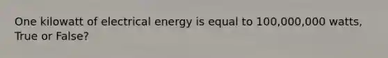 One kilowatt of electrical energy is equal to 100,000,000 watts, True or False?