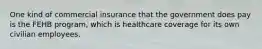 One kind of commercial insurance that the government does pay is the FEHB program, which is healthcare coverage for its own civilian employees.