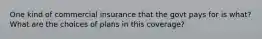 One kind of commercial insurance that the govt pays for is what? What are the choices of plans in this coverage?