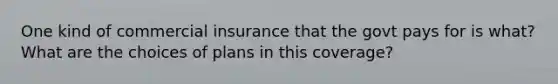 One kind of commercial insurance that the govt pays for is what? What are the choices of plans in this coverage?