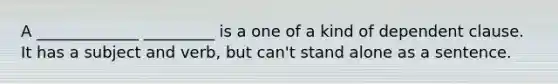 A _____________ _________ is a one of a kind of dependent clause. It has a subject and verb, but can't stand alone as a sentence.