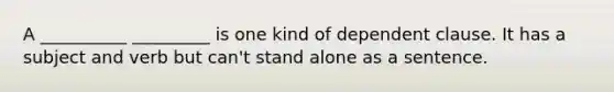 A __________ _________ is one kind of dependent clause. It has a subject and verb but can't stand alone as a sentence.