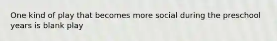 One kind of play that becomes more social during the preschool years is blank play