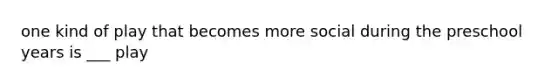 one kind of play that becomes more social during the preschool years is ___ play