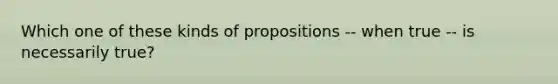 Which one of these kinds of propositions -- when true -- is necessarily true?