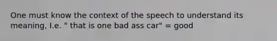 One must know the context of the speech to understand its meaning, I.e. " that is one bad ass car" = good