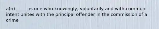 a(n) _____ is one who knowingly, voluntarily and with common intent unites with the principal offender in the commission of a crime