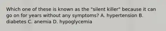 Which one of these is known as the "silent killer" because it can go on for years without any symptoms? A. hypertension B. diabetes C. anemia D. hypoglycemia