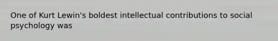 One of Kurt Lewin's boldest intellectual contributions to social psychology was