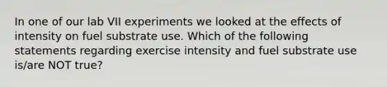 In one of our lab VII experiments we looked at the effects of intensity on fuel substrate use. Which of the following statements regarding exercise intensity and fuel substrate use is/are NOT true?