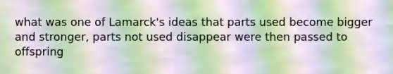 what was one of Lamarck's ideas that parts used become bigger and stronger, parts not used disappear were then passed to offspring