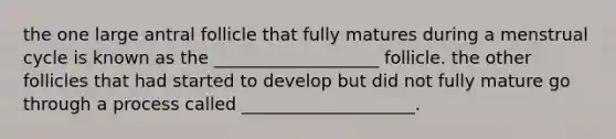 the one large antral follicle that fully matures during a menstrual cycle is known as the ___________________ follicle. the other follicles that had started to develop but did not fully mature go through a process called ____________________.
