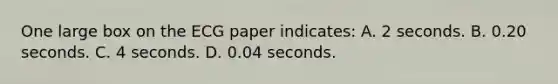 One large box on the ECG paper​ indicates: A. 2 seconds. B. 0.20 seconds. C. 4 seconds. D. 0.04 seconds.