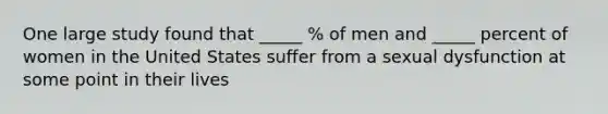 One large study found that _____ % of men and _____ percent of women in the United States suffer from a sexual dysfunction at some point in their lives