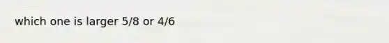 which one is larger 5/8 or 4/6