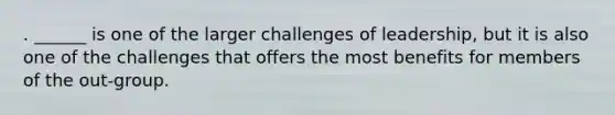 . ______ is one of the larger challenges of leadership, but it is also one of the challenges that offers the most benefits for members of the out-group.