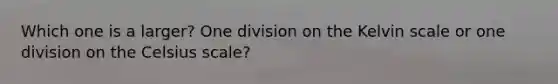 Which one is a larger? One division on the Kelvin scale or one division on the Celsius scale?