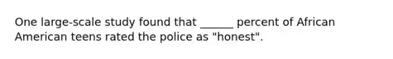 One large-scale study found that ______ percent of African American teens rated the police as "honest".