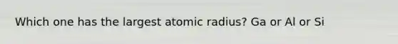 Which one has the largest atomic radius? Ga or Al or Si