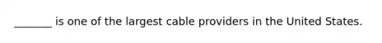 _______ is one of the largest cable providers in the United States.
