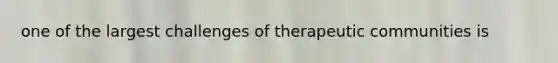 one of the largest challenges of therapeutic communities is