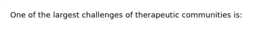 One of the largest challenges of therapeutic communities is: