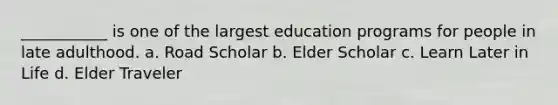 ___________ is one of the largest education programs for people in late adulthood. a. Road Scholar b. Elder Scholar c. Learn Later in Life d. Elder Traveler