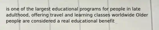 is one of the largest educational programs for people in late adulthood, offering travel and learning classes worldwide Older people are considered a real educational benefit