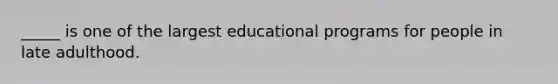 _____ is one of the largest educational programs for people in late adulthood.