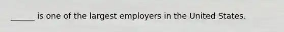 ______ is one of the largest employers in the United States.