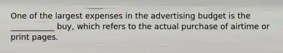 One of the largest expenses in the advertising budget is the ___________ buy, which refers to the actual purchase of airtime or print pages.