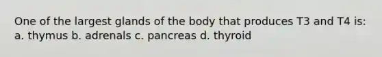 One of the largest glands of the body that produces T3 and T4 is: a. thymus b. adrenals c. pancreas d. thyroid