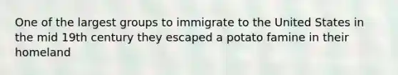 One of the largest groups to immigrate to the United States in the mid 19th century they escaped a potato famine in their homeland