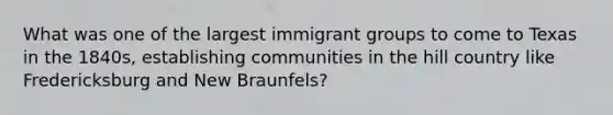 What was one of the largest immigrant groups to come to Texas in the 1840s, establishing communities in the hill country like Fredericksburg and New Braunfels?