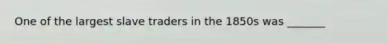 One of the largest slave traders in the 1850s was _______