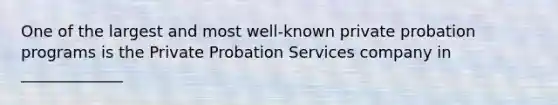 One of the largest and most well-known private probation programs is the Private Probation Services company in _____________