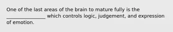 One of the last areas of the brain to mature fully is the ________________ which controls logic, judgement, and expression of emotion.